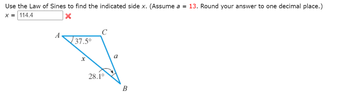 Use the Law of Sines to find the indicated side x. (Assume a = 13. Round your answer to one decimal place.)
X = 114.4
A
37.5°
a
28.1°
В
