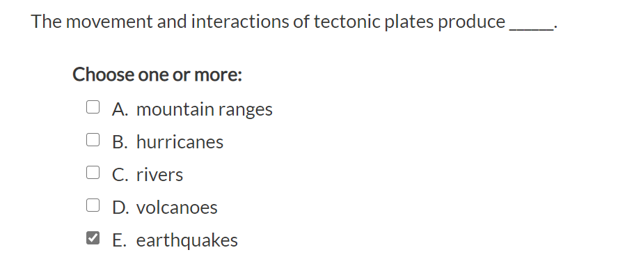 The movement and interactions of tectonic plates produce
Choose one or more:
O A. mountain ranges
B. hurricanes
C. rivers
D. volcanoes
V E. earthquakes
