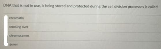 DNA that is not in use, is being stored and protected during the cell division processes is called
chromatin
crossing over
chromosomes
genes
