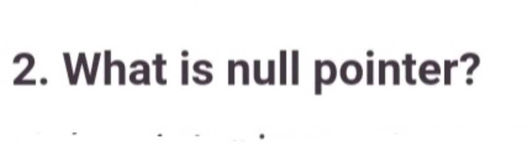 2. What is null pointer?