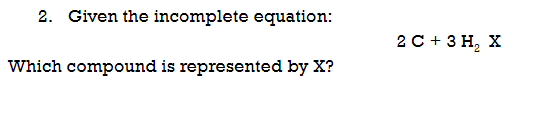 2. Given the incomplete equation:
2 C + 3 H, X
Which compound is represented by X?
