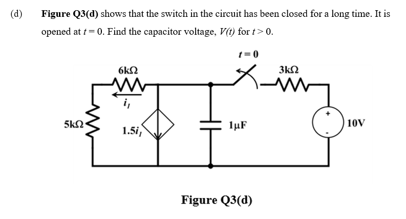 (d)
Figure Q3(d) shows that the switch in the circuit has been closed for a long time. It is
opened at t = 0. Find the capacitor voltage, V(t) for t> 0.
t= 0
6kN
3kN
i,
5k2:
1µF
10V
1.5i,
Figure Q3(d)
H
