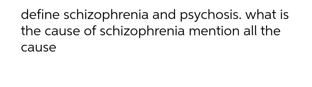 define schizophrenia and psychosis. what is
the cause of schizophrenia mention all the
cause
