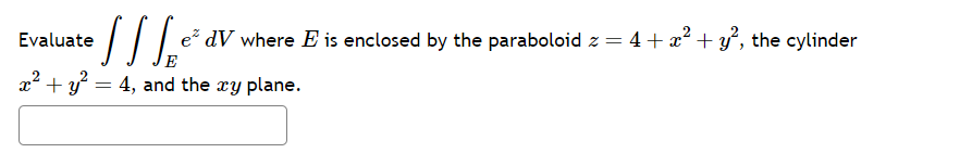 Evaluate
TIL
x² + y² = 4, and the xy plane.
e dV where E is enclosed by the paraboloid z =
(3
4 + x² + y², the cylinder