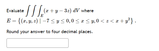 Evaluate
[ ] [ ₂(x + y − 32).
(x+y=3z) dV where
E
E = {(x, y, z) | −7 ≤ y ≤ 0,0 ≤ x ≤ y,0 <z<x+y²}.
Round your answer to four decimal places.