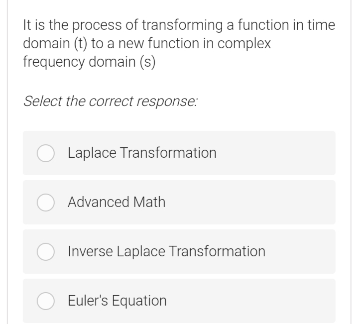 It is the process of transforming a function in time
domain (t) to a new function in complex
frequency domain (s)
Select the correct response:
Laplace Transformation
O Advanced Math
Inverse Laplace Transformation
O Euler's Equation
