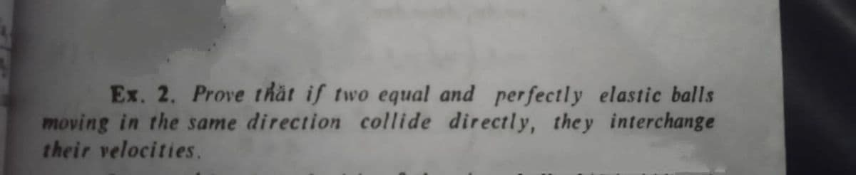 Ex. 2. Prove thất if two equal and perfectly elastic balls
moving in the same direction collide directly, they interchange
their velocities.
