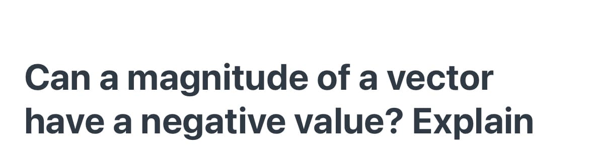 Can a magnitude of a vector
have a negative value? Explain
