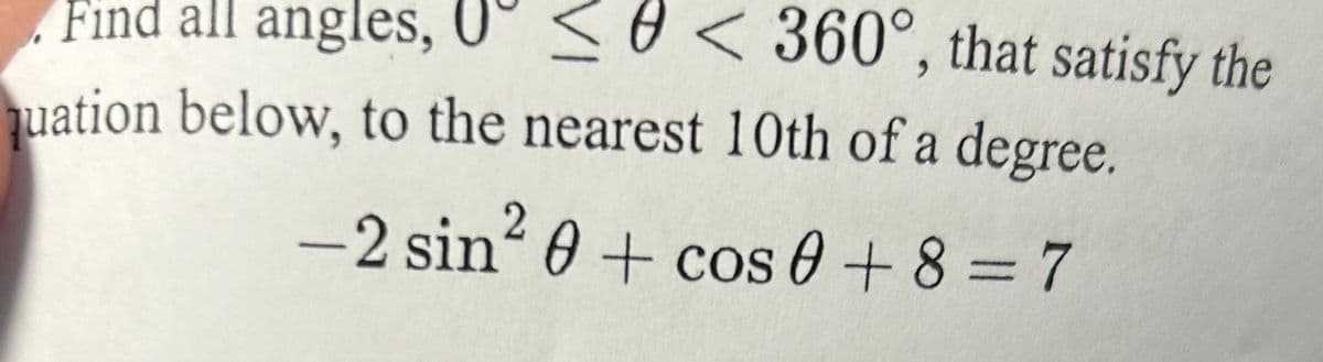 Find all angles, U≤ < 360°, that satisfy the
uation below, to the nearest 10th of a degree.
-2 sin² 0 + cos 0 +8=7