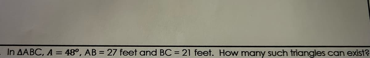 In AABC, A = 48°, AB = 27 feet and BC = 21 feet. How many such triangles can exist?