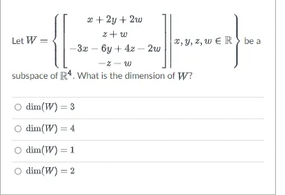 x + 2y + 2w
z+ w
Let W =
e, y, z, w E R } be a
- 3. – 6y + 4z - 2w
subspace of R4. What is the dimension of W?
dim(W) = 3
dim(W) = 4
dim(W) = 1
dim(W) = 2
