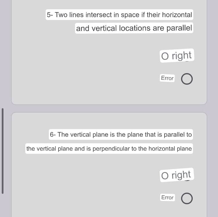 5- Two lines intersect in space if their horizontal
and vertical locations are parallel
O right
Error
6- The vertical plane is the plane that is parallel to
the vertical plane and is perpendicular to the horizontal plane
O right
Error
