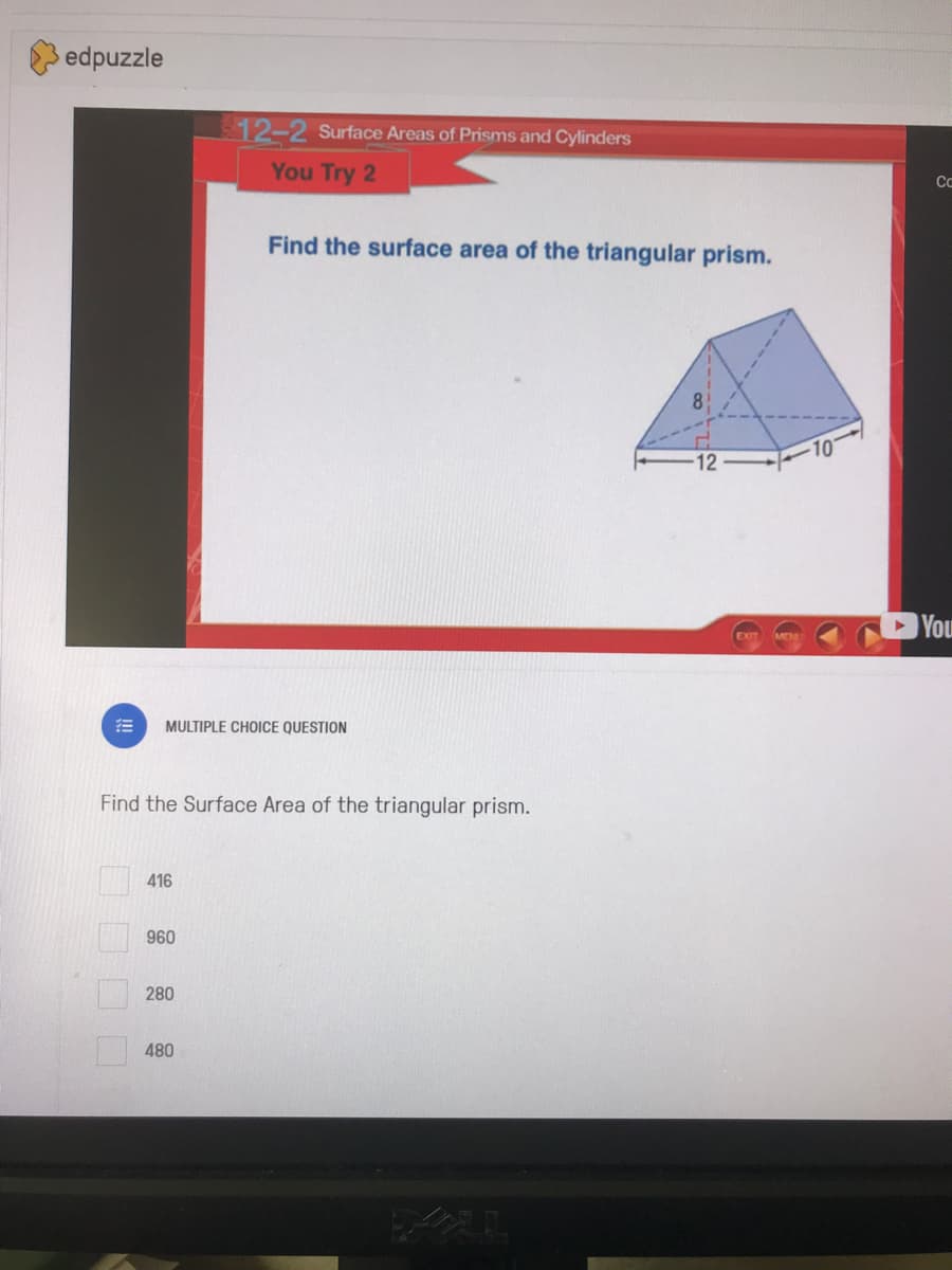 edpuzzle
12-2 Surface Areas of Prisms and Cylinders
You Try 2
Find the surface area of the triangular prism.
12
You
!!
MULTIPLE CHOICE QUESTION
Find the Surface Area of the triangular prism.
416
960
280
480
O O O O
