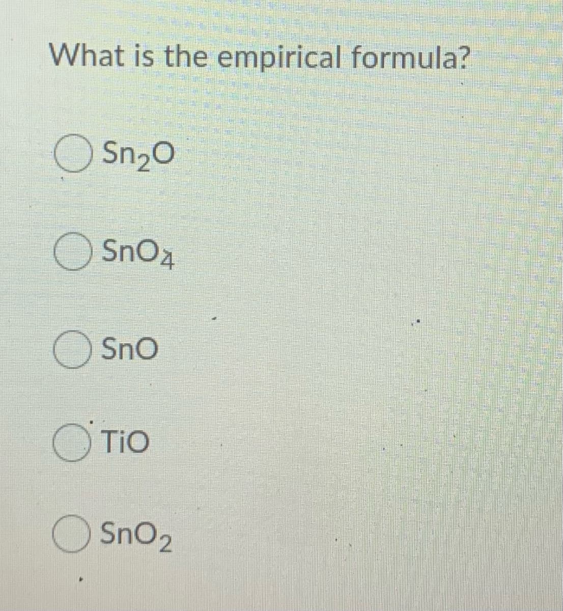 What is the empirical formula?
O Sn20
O SnO2
SnO
O
TiO
SnO2
