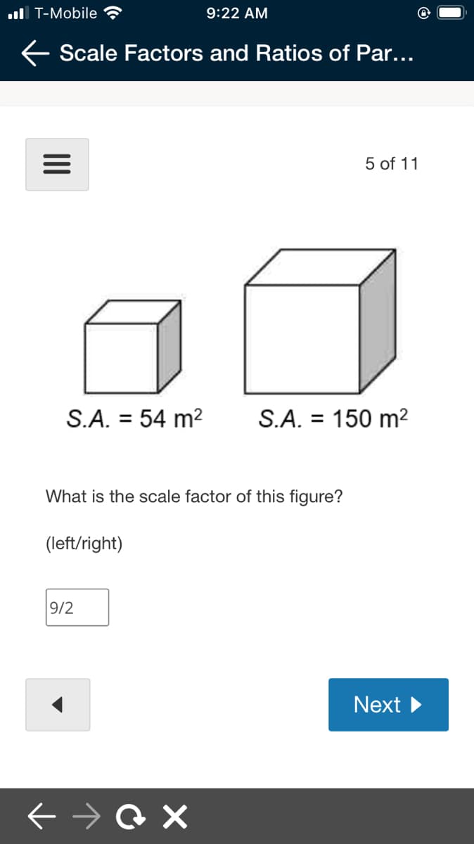 ull T-Mobile
9:22 AM
E Scale Factors and Ratios of Par...
5 of 11
S.A. = 54 m2
S.A. = 150 m2
%3D
%3D
What is the scale factor of this figure?
(left/right)
9/2
Next
II
