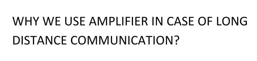 WHY WE USE AMPLIFIER IN CASE OF LONG
DISTANCE COMMUNICATION?