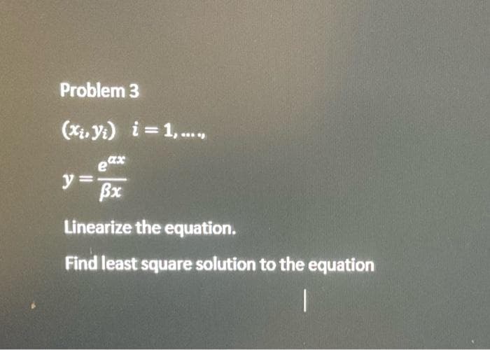 Problem 3
(xi. Yi) i = 1, ....,
ax
e
Bx
Linearize the equation.
y
Find least square solution to the equation
I