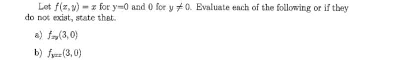 Let f(x, y) = x for y=0 and 0 for y+0. Evaluate each of the following or if they
do not exist, state that.
a) fry (3,0)
b) fyzz (3,0)