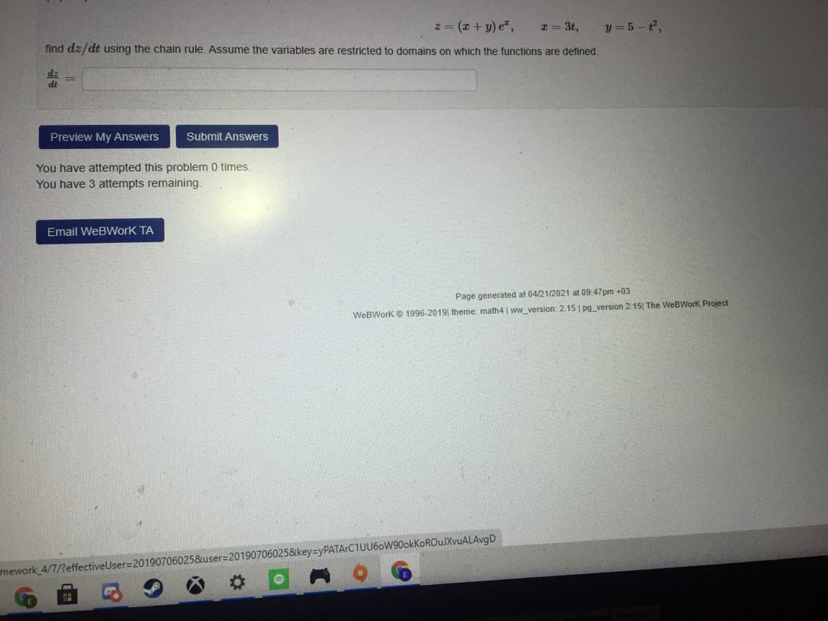 z (x + y) e,
y = 5-t,
I = 3t,
find dz/dt using the chain rule. Assume the variables are restricted to domains on which the functions are defined.
dz
Preview My Answers
Submit Answers
You have attempted this problem 0 times.
You have 3 attempts remaining.
Email WeBWorK TA
Page generated at 04/21/2021 at 09:47pm +03
WeBWork O 1996-2019| theme: math4 | ww_version: 2.15 | pg_version 2.15| The WeBWork Project
mework 4/7/?effectiveUser=20190706025&user=20190706025&key=yPATArC1UU6oW90okKoROuJXvuALAvgD
