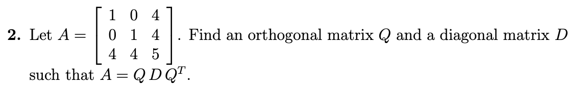 1 0 4
0 1
2. Let A
Find an orthogonal matrix Q and a diagonal matrix D
4 4 5
such that A
QDQ".
