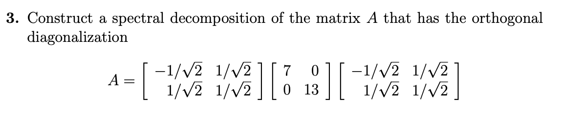 3. Construct a spectral decomposition of the matrix A that has the orthogonal
diagonalization
-1/V2 1/v217 01[-V2 1/v2
1/V2 1/v2
A
0 13
1/V2 1/V2
