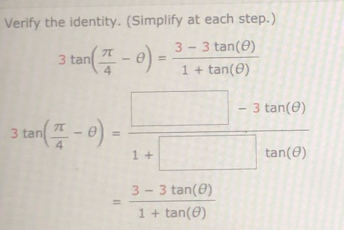 Verify the identity. (Simplify at each step.)
3 - 3 tan(0)
3 tan - e)
4
1 + tan(0)
- 3 tan(0)
3 tan T
4.
1 +
tan(0)
3- 3 tan(0)
1 + tan(0)
