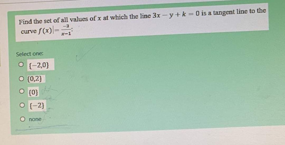 Find the set of all values of x at which the line 3x-y+ k = 0 is a tangent line to the
ef(x)%3D
-3
curve
x-1
Select one:
O {-2,0}
O (0,2}
O {0}
O (-2}
O none
