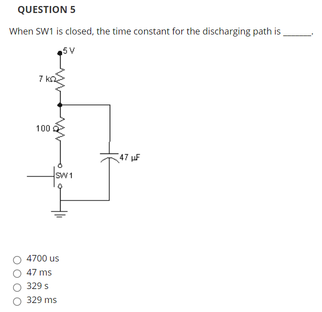 QUESTION 5
When SW1 is closed, the time constant for the discharging path is
5 V
7 k
100
47 µF
sW 1
4700 us
47 ms
329 s
329 ms
