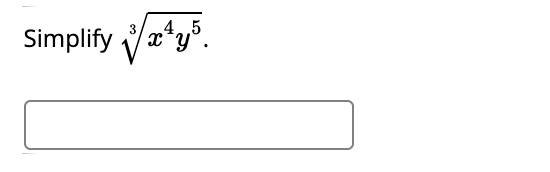 **Problem to Solve:**

Simplify \( \sqrt[3]{x^4 y^5} \).

**Solution:**

To simplify the expression \( \sqrt[3]{x^4 y^5} \), we use the property of radicals that allows us to distribute the radical over the product of the variables:

\[ \sqrt[3]{x^4 y^5} = \sqrt[3]{x^4} \cdot \sqrt[3]{y^5} \]

Next, we apply the rule \( \sqrt[3]{a^b} = a^{b/3} \):

\[ \sqrt[3]{x^4} = x^{4/3} \]
\[ \sqrt[3]{y^5} = y^{5/3} \]

Combining these, we get:

\[ \sqrt[3]{x^4 y^5} = x^{4/3} \cdot y^{5/3} \]

Therefore, the simplified form of \( \sqrt[3]{x^4 y^5} \) is:

\[ x^{4/3} y^{5/3} \]

**Final Answer:**

\[ x^{4/3} y^{5/3} \]