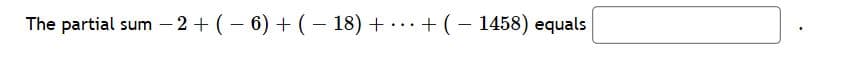 The partial sum – 2 + (– 6) + ( – 18) + ... + (– 1458) equals
