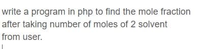 write a program in php to find the mole fraction
after taking number of moles of 2 solvent
from user.
