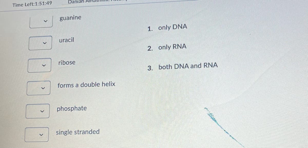 Time Left:1:51:49
Daniah AIF
guanine
1. only DNA
uracil
2. only RNA
ribose
3. both DNA and RNA
forms a double helix
phosphate
single stranded
