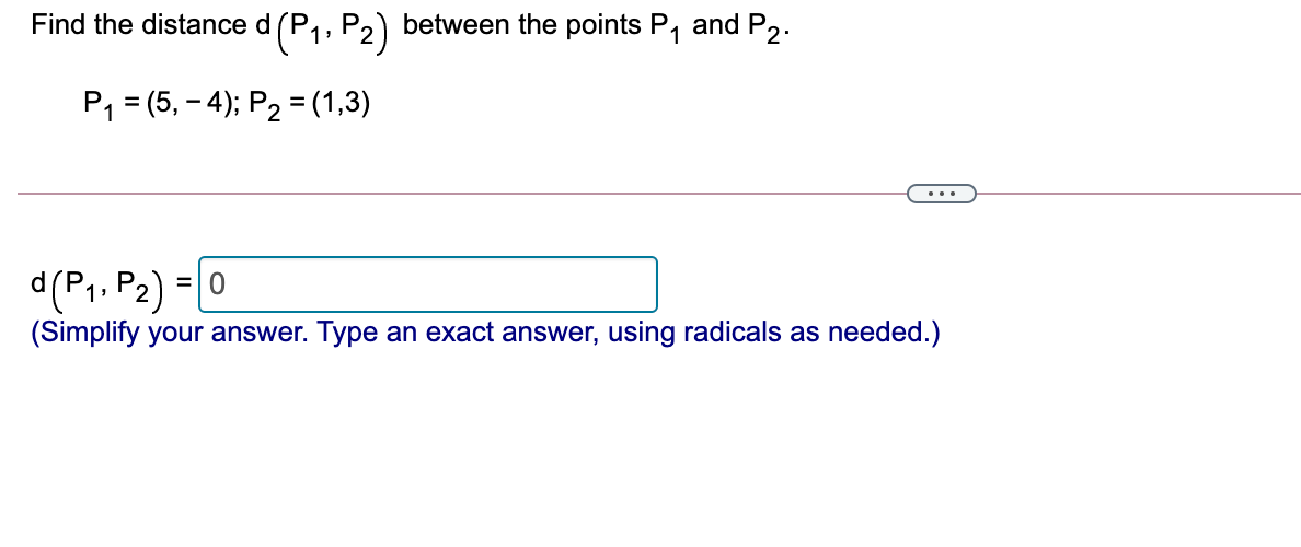 Find the distance d (P,, P2) between the points P, and P2.
P, = (5, – 4); P2 = (1,3)
...
d(P1, P2) = |0
(Simplify your answer. Type an exact answer, using radicals as needed.)
