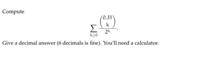 Compute
0.31
k
Σ
2k
Give a decimal answer (6 decimals is fine). You'll need a calculator.
