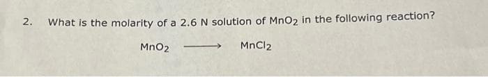 2. What is the molarity of a 2.6 N solution of MnO₂ in the following reaction?
MnO₂
MnCl2
→