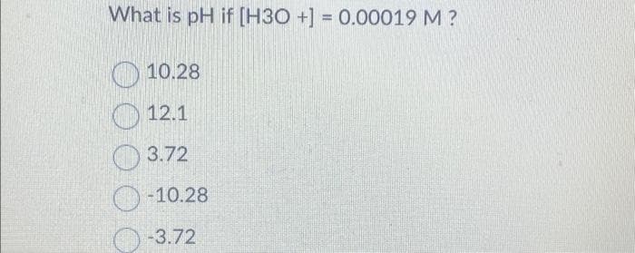 What is pH if [H3O+] = 0.00019 M ?
10.28
12.1
3.72
-10.28
-3.72