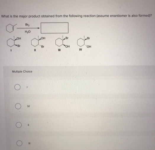 What is the major product obtained from the following reaction (assume enantiomer is also formed)?
'Br
Bra
H₂O
Jo
Br
11
Multiple Choice
ON
III
com
Br
OH
IV
Bri
OH