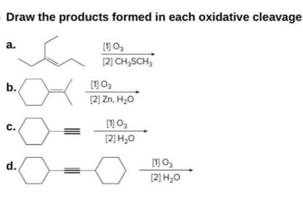 Draw the products formed in each oxidative cleavage.
a.
b.
C.
o
d.
[1]0₂
[2] CH₂SCH₂
[1] 0₂
[2] Zn, H₂O
[1] 0₂
[2] H₂O
[1] 03
[2] H₂O