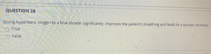 QUESTION 28
Giving hyperbaric oxygen to a blue bloater significantly improves the patient's breathing and leads to a quicker recovery.
True
False