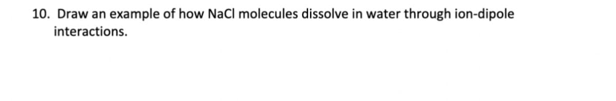 10. Draw an example of how NaCl molecules dissolve in water through ion-dipole
interactions.