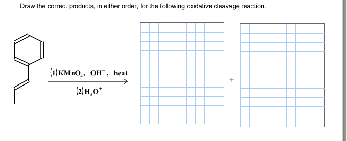 Draw the correct products, in either order, for the following oxidative cleavage reaction.
(1) KMnO, OH, heat
(2) H₂O*
+