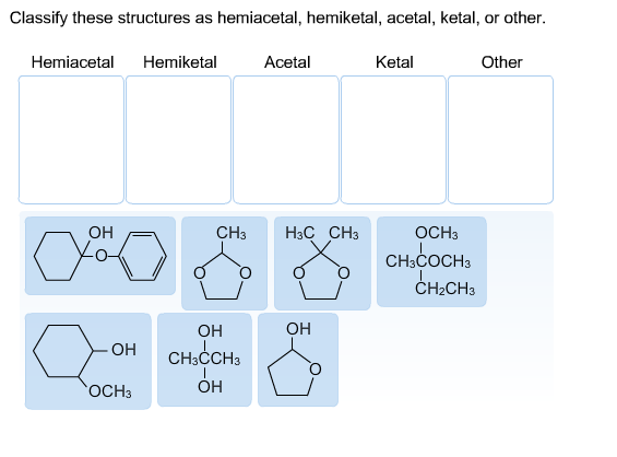 Classify these structures as hemiacetal, hemiketal, acetal, ketal, or other.
Hemiacetal Hemiketal
скот и
ОН
ОН
OCH3
CH3
Acetal
ОН
CH3CCH3
ОН
H3C CH3
Ketal
OCH3
CH3COCH3
CH₂CH3
Other