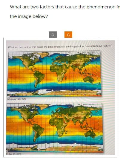 What are two factors that cause the phenomenon in
the image below?
ว
2
What are two factors that cause the phenomenon in the image below (taken from our lecture?
NCUP UNSSEC
(a) January 23, 2010
NCEP UW-SSEC
bl July 23 200