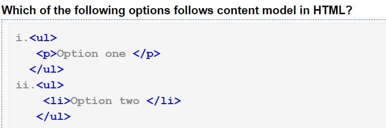 Which of the following options follows content model in HTML?
i.<ul>
<p>Option one </p>
</ul>
ii.<ul>
<li>0ption two </li>
</ul>
