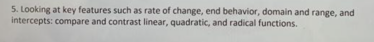 5. Looking at key features such as rate of change, end behavior, domain and range, and
intercepts: compare and contrast linear, quadratic, and radical functions.