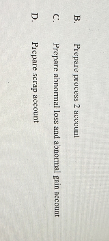 B.
C.
D.
Prepare process 2 account
Prepare abnormal loss and abnormal gain account
Prepare scrap account