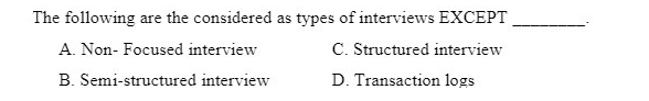 The following are the considered as types of interviews EXCEPT
A. Non- Focused interview
C. Structured interview
B. Semi-structured interview
D. Transaction logs
