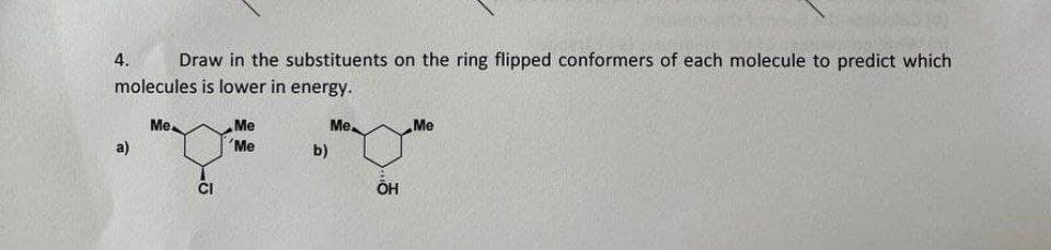 4. Draw in the substituents on the ring flipped conformers of each molecule to predict which
molecules is lower in energy.
Me.
Me
Me
Me.
'Me
a)
CI
b)
ÖH