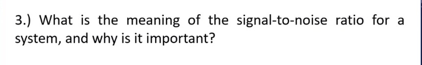 3.) What is the meaning of the signal-to-noise ratio for a
system, and why is it important?
