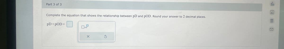 Part 3 of 3
Complete the equation that shows the relationship between pD and pOD. Round your answer to 2 decimal places.
pD+pOD=
x10
X
Ś
olo
Ar
18